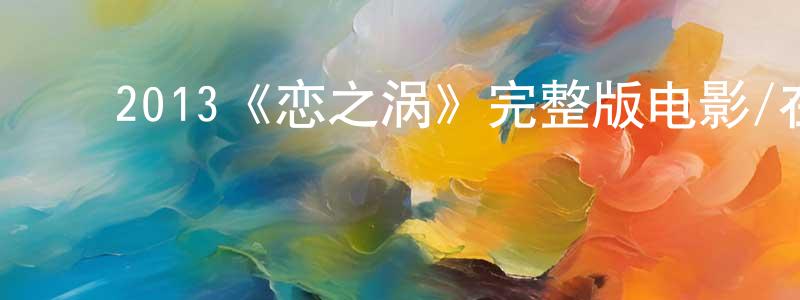 影视迷陈强兵的个人博客,2013《恋之涡》完整版电影/在线观看/百度云-美剧天堂